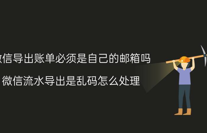 微信导出账单必须是自己的邮箱吗 微信流水导出是乱码怎么处理？